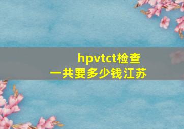 hpvtct检查一共要多少钱江苏