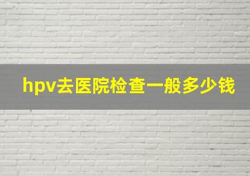 hpv去医院检查一般多少钱