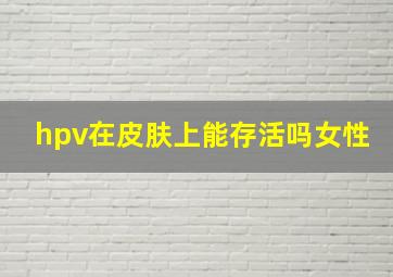 hpv在皮肤上能存活吗女性