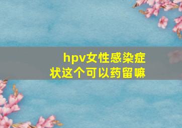 hpv女性感染症状这个可以药留嘛