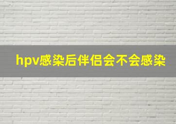 hpv感染后伴侣会不会感染