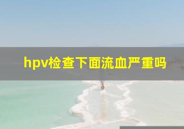 hpv检查下面流血严重吗