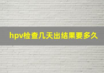 hpv检查几天出结果要多久