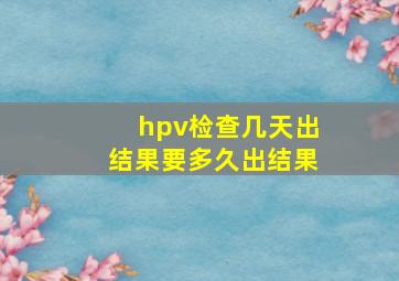 hpv检查几天出结果要多久出结果