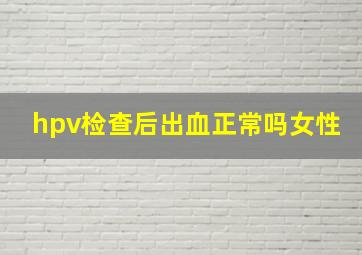 hpv检查后出血正常吗女性