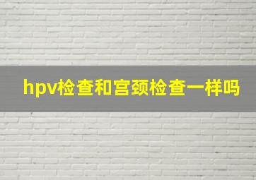 hpv检查和宫颈检查一样吗