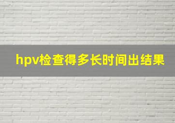 hpv检查得多长时间出结果