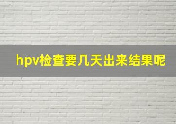 hpv检查要几天出来结果呢