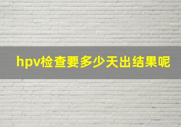 hpv检查要多少天出结果呢