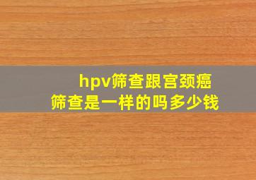 hpv筛查跟宫颈癌筛查是一样的吗多少钱