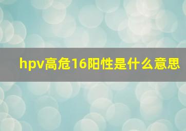 hpv高危16阳性是什么意思