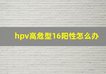 hpv高危型16阳性怎么办