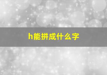 h能拼成什么字