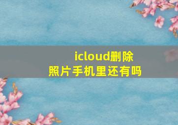 icloud删除照片手机里还有吗