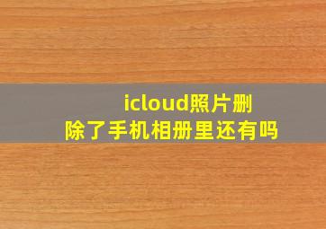 icloud照片删除了手机相册里还有吗