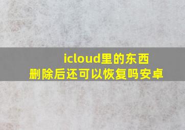 icloud里的东西删除后还可以恢复吗安卓