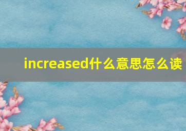 increased什么意思怎么读