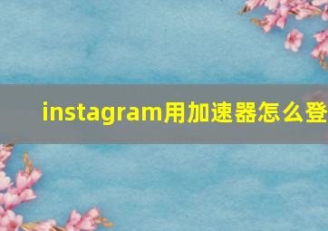 instagram用加速器怎么登