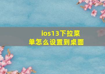 ios13下拉菜单怎么设置到桌面