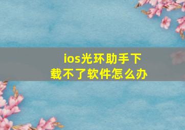 ios光环助手下载不了软件怎么办