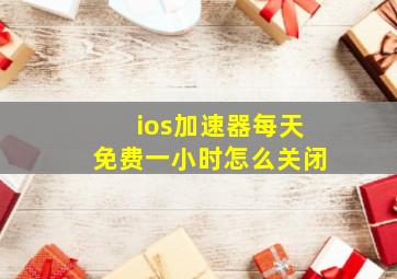 ios加速器每天免费一小时怎么关闭