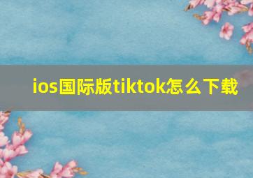 ios国际版tiktok怎么下载