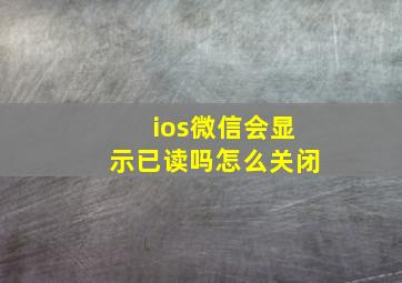 ios微信会显示已读吗怎么关闭