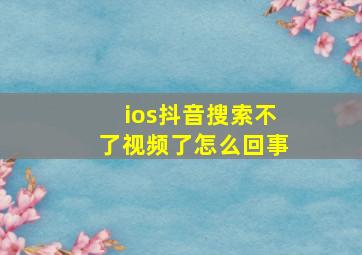 ios抖音搜索不了视频了怎么回事