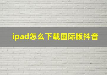 ipad怎么下载国际版抖音