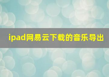 ipad网易云下载的音乐导出