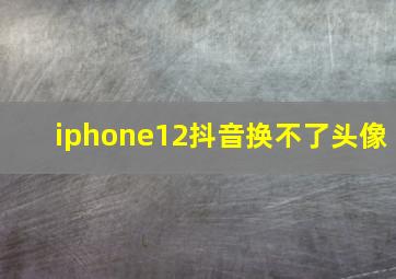 iphone12抖音换不了头像