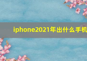 iphone2021年出什么手机