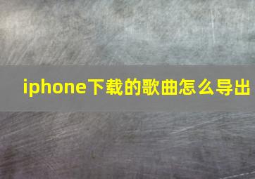 iphone下载的歌曲怎么导出