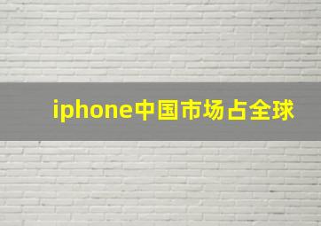 iphone中国市场占全球