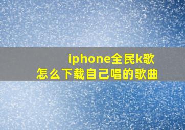 iphone全民k歌怎么下载自己唱的歌曲