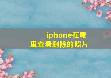 iphone在哪里查看删除的照片