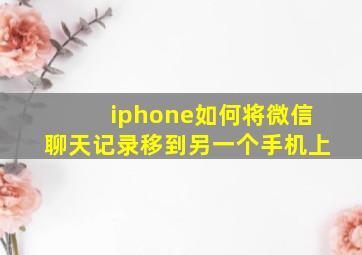 iphone如何将微信聊天记录移到另一个手机上