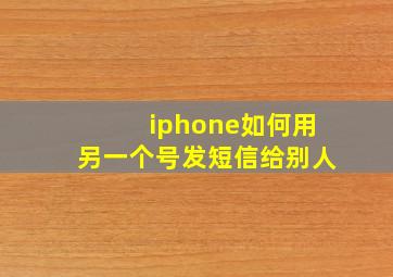 iphone如何用另一个号发短信给别人