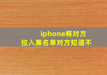 iphone将对方拉入黑名单对方知道不