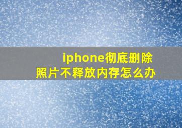 iphone彻底删除照片不释放内存怎么办