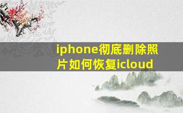 iphone彻底删除照片如何恢复icloud