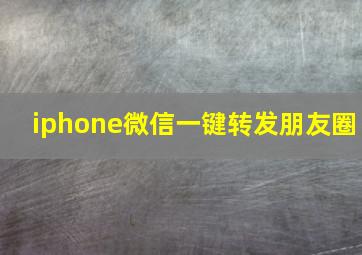 iphone微信一键转发朋友圈