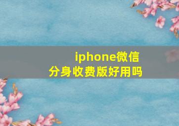 iphone微信分身收费版好用吗