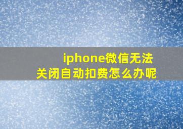 iphone微信无法关闭自动扣费怎么办呢