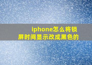 iphone怎么将锁屏时间显示改成黑色的