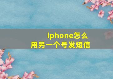 iphone怎么用另一个号发短信