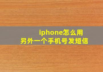 iphone怎么用另外一个手机号发短信