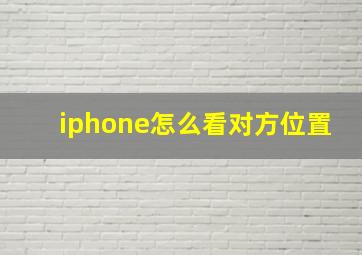 iphone怎么看对方位置