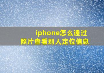 iphone怎么通过照片查看别人定位信息