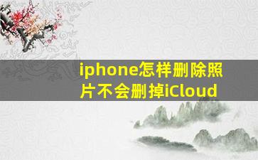 iphone怎样删除照片不会删掉iCloud